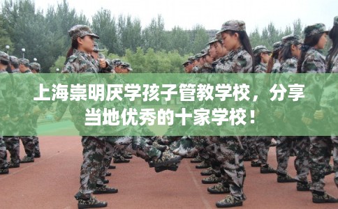 上海崇明厌学孩子管教学校，分享当地优秀的十家学校！
