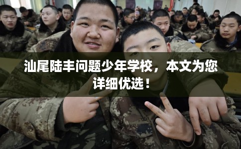 汕尾陆丰问题少年学校，本文为您详细优选！
