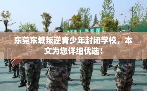 东莞东城叛逆青少年封闭学校,本文为您详细优选! 东莞东城叛逆青少年封闭学校,本文为您详细优选!