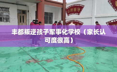 丰都叛逆孩子军事化学校（家长认可度很高）
