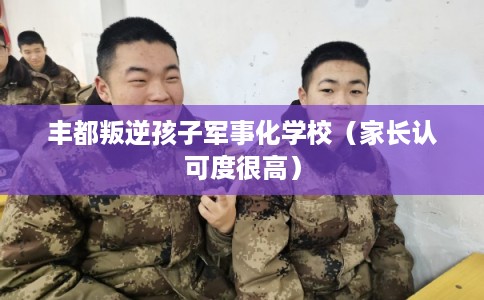 丰都叛逆孩子军事化学校（家长认可度很高）