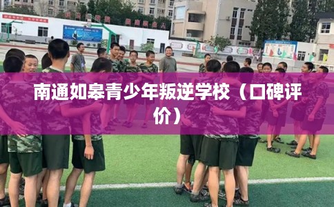 南通如皋青少年叛逆学校（口碑评价）