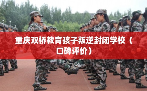 重庆双桥教育孩子叛逆封闭学校（口碑评价）