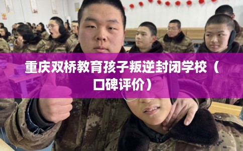 重庆双桥教育孩子叛逆封闭学校（口碑评价）