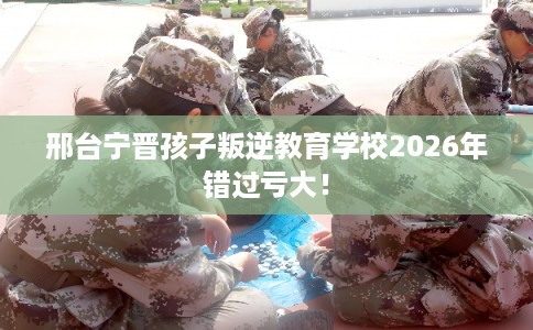 邢台宁晋孩子叛逆教育学校2026年错过亏大! 邢台宁晋孩子叛逆教育学校2026年错过亏大!
