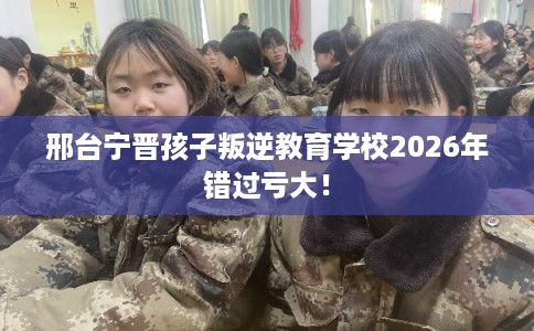 邢台宁晋孩子叛逆教育学校2026年错过亏大! 邢台宁晋孩子叛逆教育学校2026年错过亏大!