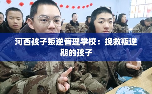 河西孩子叛逆管理学校：挽救叛逆期的孩子