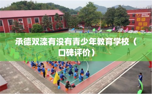 承德双滦有没有青少年教育学校(口碑评价) 承德双滦有没有青少年教育学校(口碑评价)
