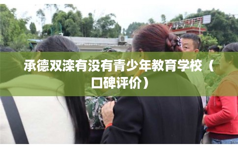 承德双滦有没有青少年教育学校(口碑评价) 承德双滦有没有青少年教育学校(口碑评价)