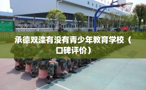 承德双滦有没有青少年教育学校(口碑评价) 承德双滦有没有青少年教育学校(口碑评价)