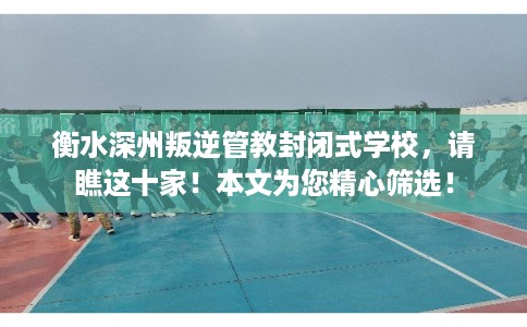 衡水深州叛逆管教封闭式学校,请瞧这十家!本文为您精心筛选! 衡水深州叛逆管教封闭式学校,请瞧这十家!本文为您精心筛选!