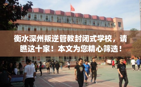 衡水深州叛逆管教封闭式学校，请瞧这十家！本文为您精心筛选！