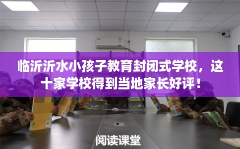 临沂沂水小孩子教育封闭式学校，这十家学校得到当地家长好评！