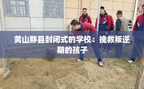 黄山黟县封闭式的学校:挽救叛逆期的孩子 黄山黟县封闭式的学校:挽救叛逆期的孩子