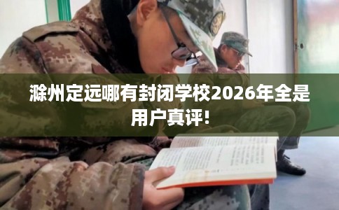 滁州定远哪有封闭学校2026年全是用户真评! 滁州定远哪有封闭学校2026年全是用户真评!