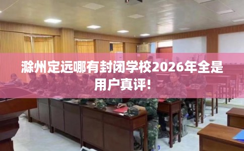 滁州定远哪有封闭学校2026年全是用户真评! 滁州定远哪有封闭学校2026年全是用户真评!