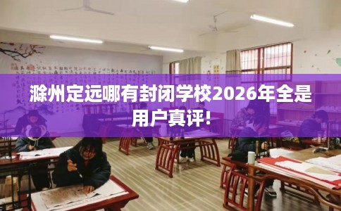 滁州定远哪有封闭学校2026年全是用户真评!