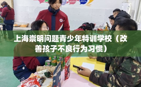 上海崇明问题青少年特训学校（改善孩子不良行为习惯）