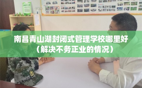 南昌青山湖封闭式管理学校哪里好（解决不务正业的情况）
