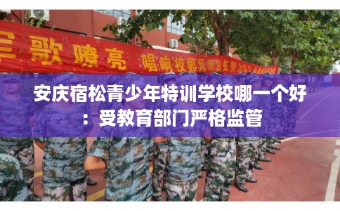 安庆宿松青少年特训学校哪一个好：受教育部门严格监管