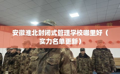 安徽淮北封闭式管理学校哪里好(实力名单更新) 安徽淮北封闭式管理学校哪里好(实力名单更新)