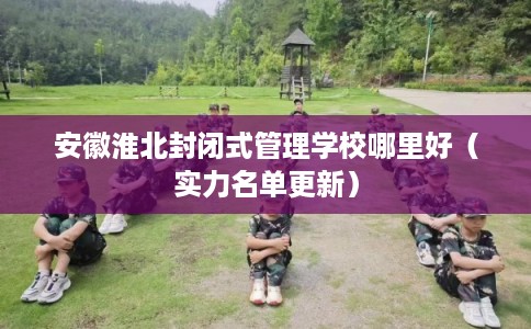 安徽淮北封闭式管理学校哪里好(实力名单更新) 安徽淮北封闭式管理学校哪里好(实力名单更新)