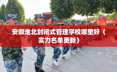 安徽淮北封闭式管理学校哪里好（实力名单更新）