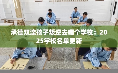 承德双滦孩子叛逆去哪个学校：2025学校名单更新