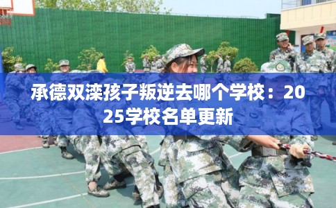 承德双滦孩子叛逆去哪个学校：2025学校名单更新