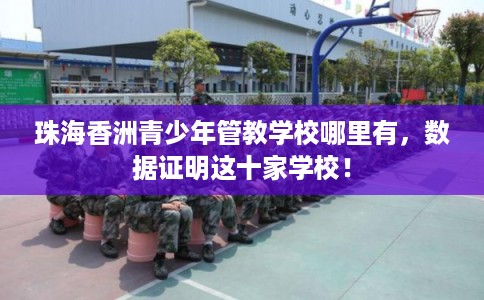 珠海香洲青少年管教学校哪里有，数据证明这十家学校！