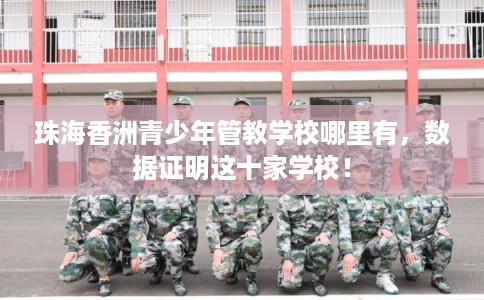 珠海香洲青少年管教学校哪里有，数据证明这十家学校！