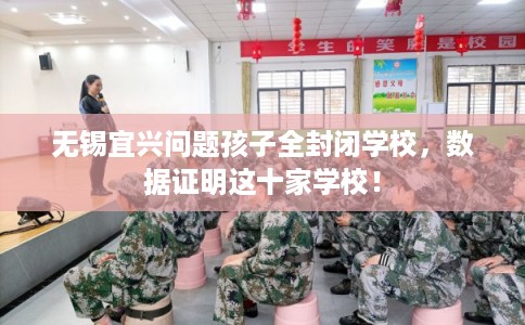 无锡宜兴问题孩子全封闭学校，数据证明这十家学校！