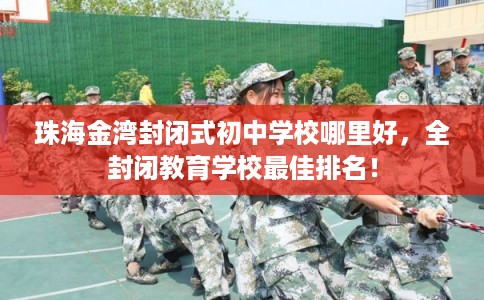 珠海金湾封闭式初中学校哪里好,全封闭教育学校最佳排名! 珠海金湾封闭式初中学校哪里好,全封闭教育学校最佳排名!