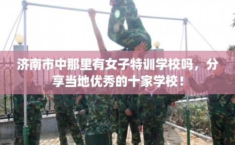 济南市中那里有女子特训学校吗，分享当地优秀的十家学校！