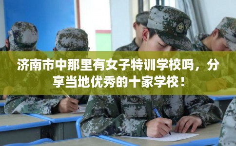 济南市中那里有女子特训学校吗，分享当地优秀的十家学校！