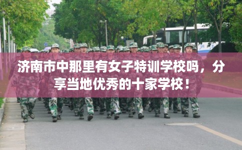 济南市中那里有女子特训学校吗，分享当地优秀的十家学校！