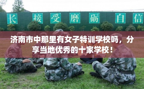 济南市中那里有女子特训学校吗，分享当地优秀的十家学校！