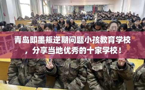 青岛即墨叛逆期问题小孩教育学校，分享当地优秀的十家学校！