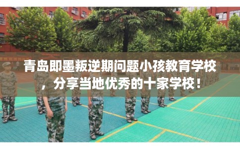 青岛即墨叛逆期问题小孩教育学校，分享当地优秀的十家学校！