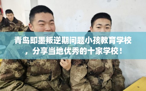 青岛即墨叛逆期问题小孩教育学校，分享当地优秀的十家学校！