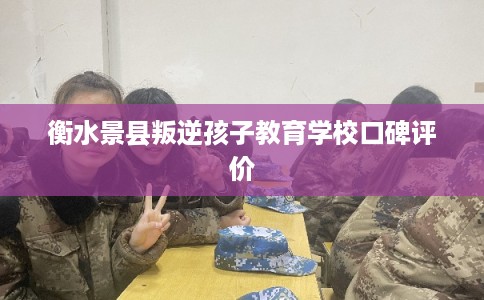 衡水景县叛逆孩子教育学校口碑评价
