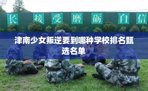 津南少女叛逆要到哪种学校排名甄选名单