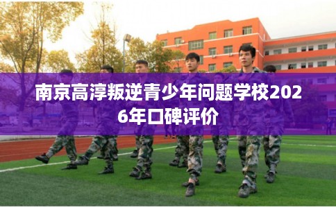 南京高淳叛逆青少年问题学校2026年口碑评价