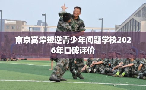 南京高淳叛逆青少年问题学校2026年口碑评价