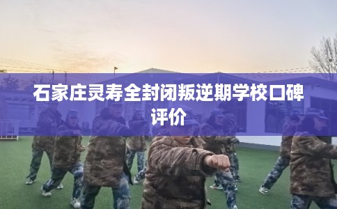石家庄灵寿全封闭叛逆期学校口碑评价