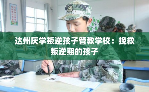 达州厌学叛逆孩子管教学校：挽救叛逆期的孩子