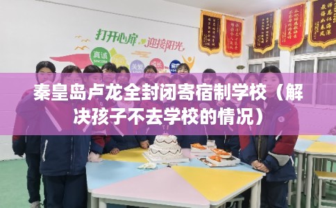 秦皇岛卢龙全封闭寄宿制学校(解决孩子不去学校的情况) 秦皇岛卢龙全封闭寄宿制学校(解决孩子不去学校的情况)