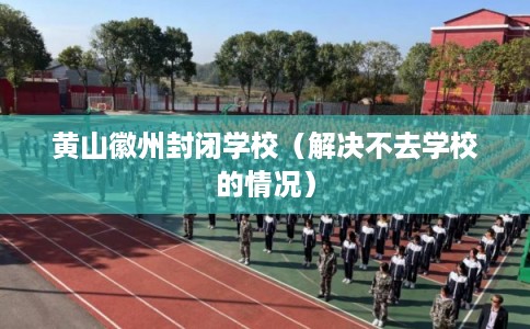 黄山徽州封闭学校(解决不去学校的情况) 黄山徽州封闭学校(解决不去学校的情况)