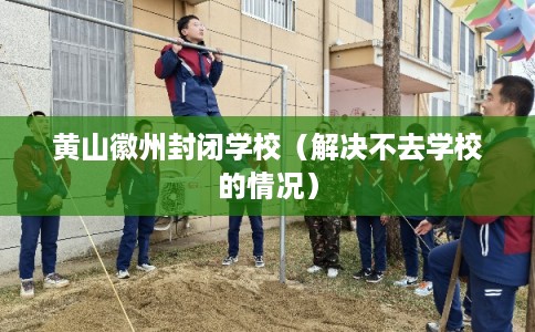 黄山徽州封闭学校(解决不去学校的情况) 黄山徽州封闭学校(解决不去学校的情况)