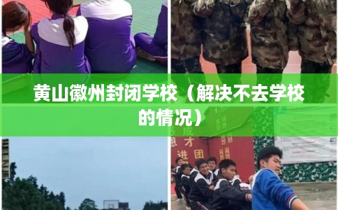 黄山徽州封闭学校(解决不去学校的情况) 黄山徽州封闭学校(解决不去学校的情况)